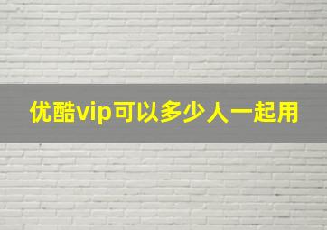 优酷vip可以多少人一起用