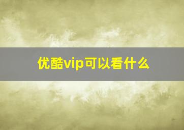 优酷vip可以看什么