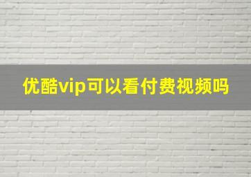 优酷vip可以看付费视频吗