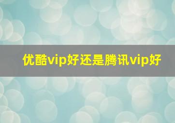 优酷vip好还是腾讯vip好