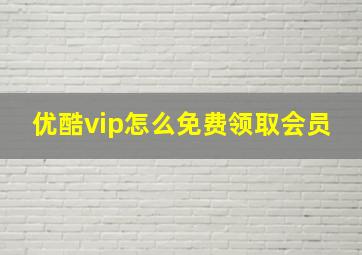 优酷vip怎么免费领取会员