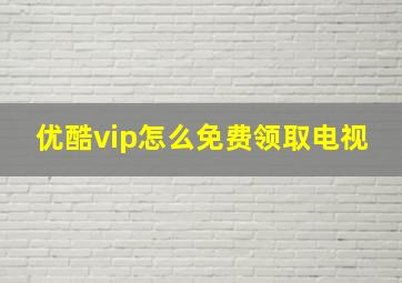 优酷vip怎么免费领取电视