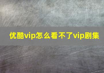 优酷vip怎么看不了vip剧集