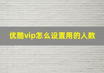 优酷vip怎么设置用的人数