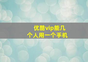 优酷vip能几个人用一个手机