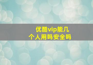 优酷vip能几个人用吗安全吗