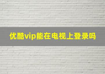 优酷vip能在电视上登录吗