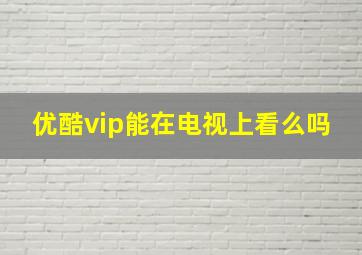 优酷vip能在电视上看么吗