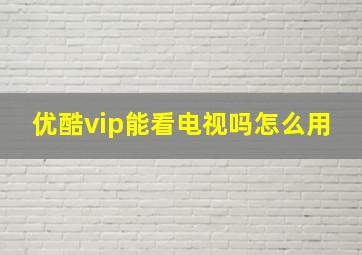 优酷vip能看电视吗怎么用