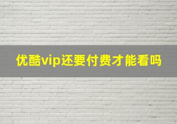 优酷vip还要付费才能看吗