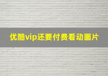 优酷vip还要付费看动画片