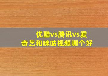 优酷vs腾讯vs爱奇艺和咪咕视频哪个好