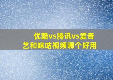 优酷vs腾讯vs爱奇艺和咪咕视频哪个好用