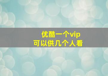 优酷一个vip可以供几个人看