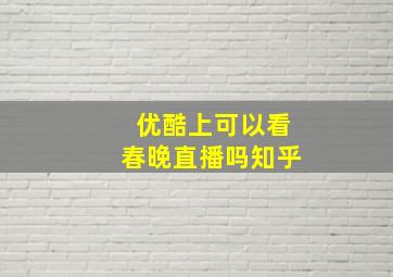 优酷上可以看春晚直播吗知乎