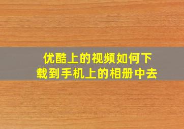 优酷上的视频如何下载到手机上的相册中去