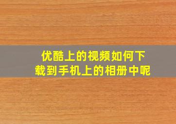 优酷上的视频如何下载到手机上的相册中呢