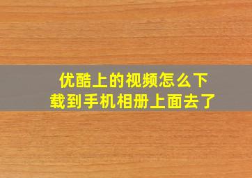 优酷上的视频怎么下载到手机相册上面去了