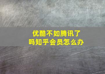 优酷不如腾讯了吗知乎会员怎么办