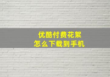 优酷付费花絮怎么下载到手机