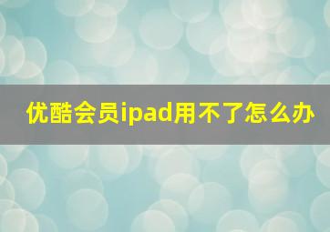 优酷会员ipad用不了怎么办