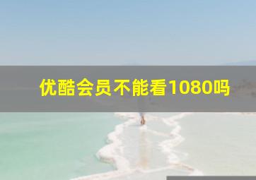 优酷会员不能看1080吗