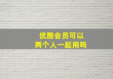 优酷会员可以两个人一起用吗