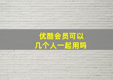 优酷会员可以几个人一起用吗