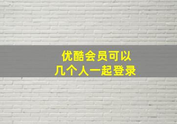 优酷会员可以几个人一起登录