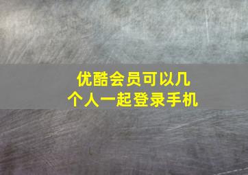 优酷会员可以几个人一起登录手机