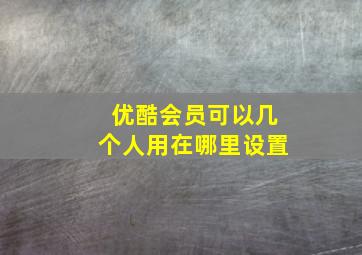 优酷会员可以几个人用在哪里设置