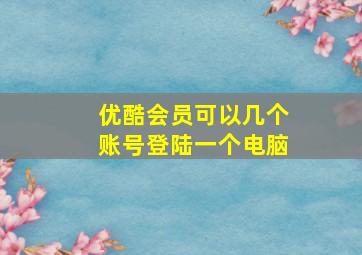 优酷会员可以几个账号登陆一个电脑