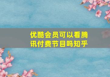 优酷会员可以看腾讯付费节目吗知乎