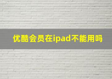 优酷会员在ipad不能用吗