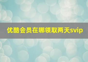 优酷会员在哪领取两天svip