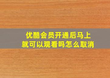 优酷会员开通后马上就可以观看吗怎么取消