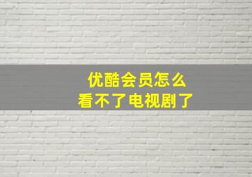 优酷会员怎么看不了电视剧了