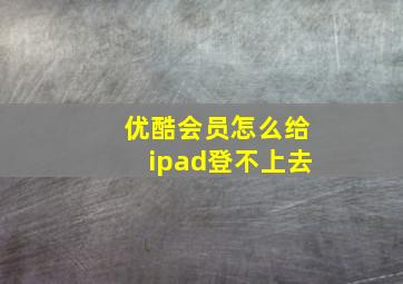 优酷会员怎么给ipad登不上去