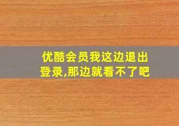 优酷会员我这边退出登录,那边就看不了吧