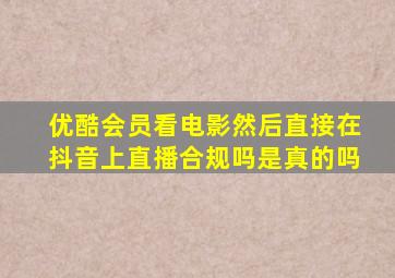 优酷会员看电影然后直接在抖音上直播合规吗是真的吗