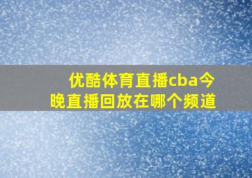 优酷体育直播cba今晚直播回放在哪个频道