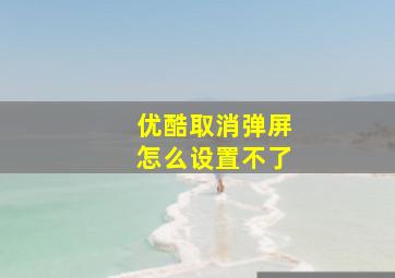 优酷取消弹屏怎么设置不了