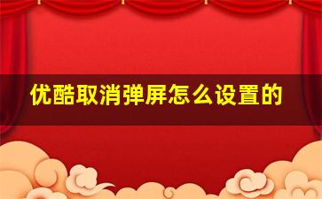 优酷取消弹屏怎么设置的