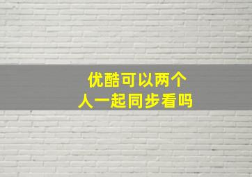 优酷可以两个人一起同步看吗