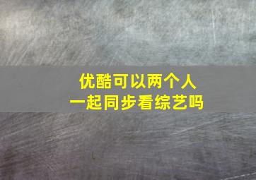 优酷可以两个人一起同步看综艺吗