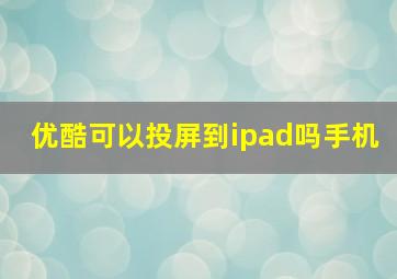 优酷可以投屏到ipad吗手机