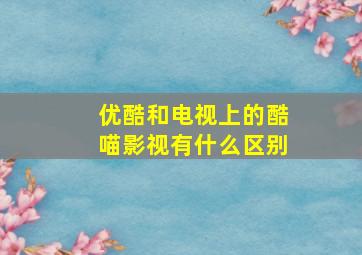 优酷和电视上的酷喵影视有什么区别