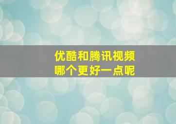 优酷和腾讯视频哪个更好一点呢