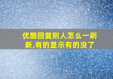 优酷回复别人怎么一刷新,有的显示有的没了