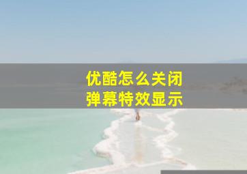 优酷怎么关闭弹幕特效显示